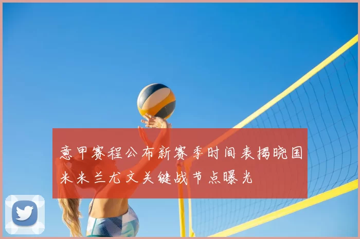 意甲赛程公布新赛季时间表揭晓国米米兰尤文关键战节点曝光