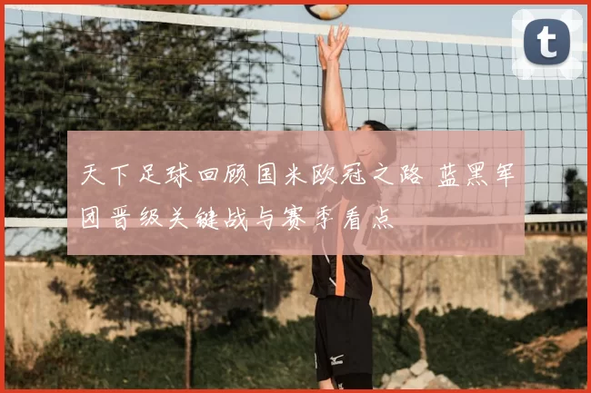 天下足球回顾国米欧冠之路 蓝黑军团晋级关键战与赛季看点