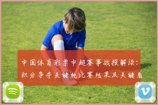 中国体育彩票中超赛事战报解读:积分争夺关键轮比赛结果及关键看点