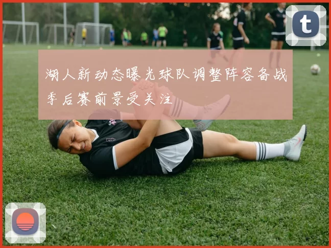 湖人新动态曝光球队调整阵容备战季后赛前景受关注