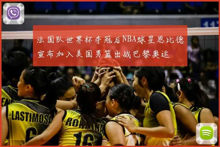 法国队世界杯夺冠后NBA球星恩比德宣布加入美国男篮出战巴黎奥运
