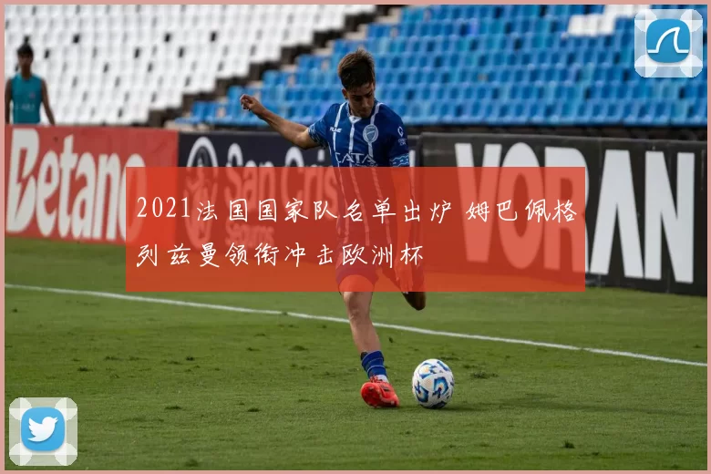 2021法国国家队名单出炉 姆巴佩格列兹曼领衔冲击欧洲杯