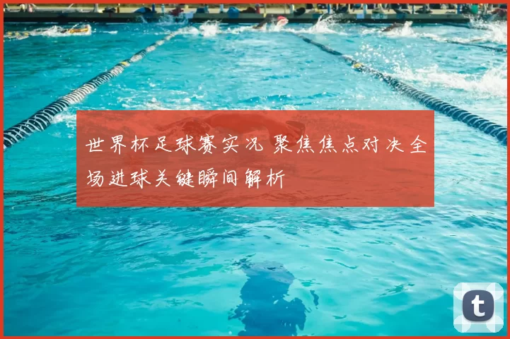 世界杯足球赛实况 聚焦焦点对决全场进球关键瞬间解析