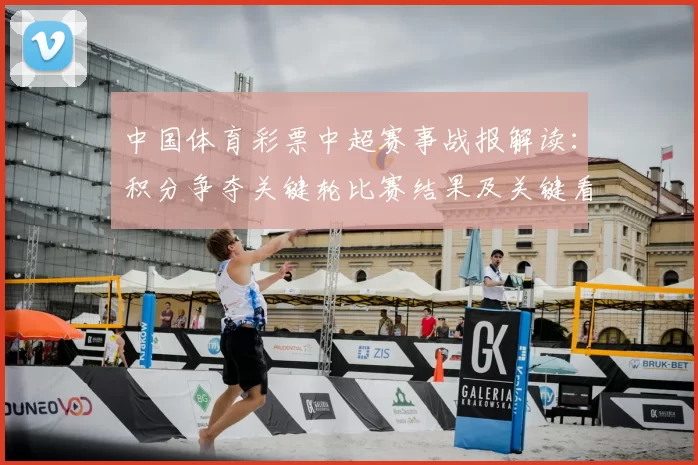 中国体育彩票中超赛事战报解读:积分争夺关键轮比赛结果及关键看点