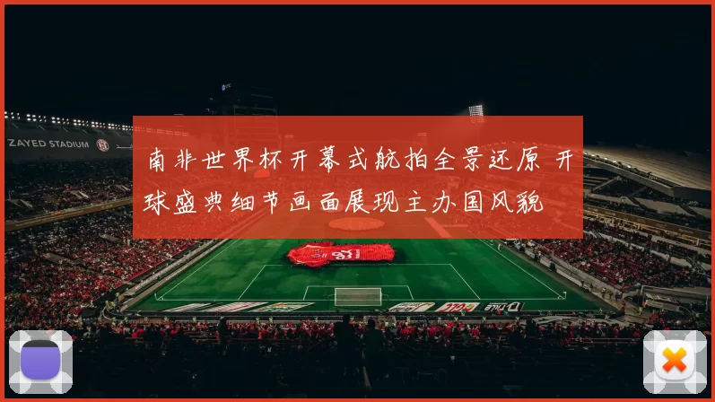 南非世界杯开幕式航拍全景还原 开球盛典细节画面展现主办国风貌