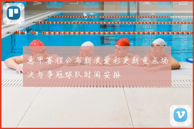 意甲赛程公布新浪爱彩更新重点场次与争冠球队时间安排