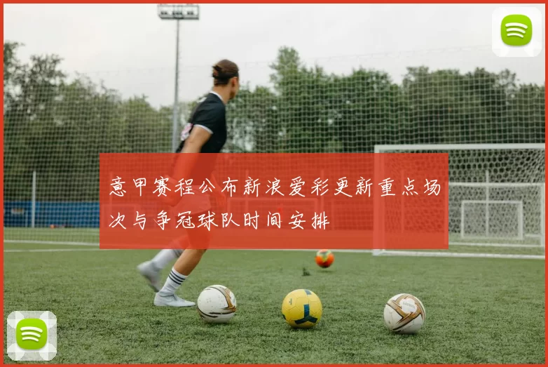 意甲赛程公布新浪爱彩更新重点场次与争冠球队时间安排
