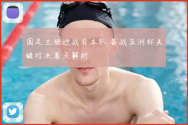 国足主场迎战日本队 备战亚洲杯关键对决看点解析