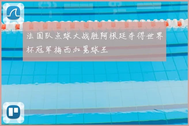 法国队点球大战胜阿根廷夺得世界杯冠军梅西加冕球王
