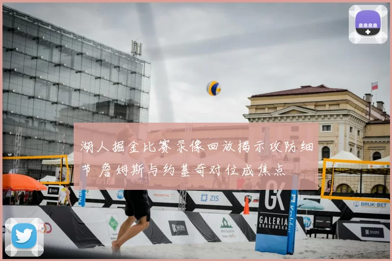 湖人掘金比赛录像回放揭示攻防细节 詹姆斯与约基奇对位成焦点