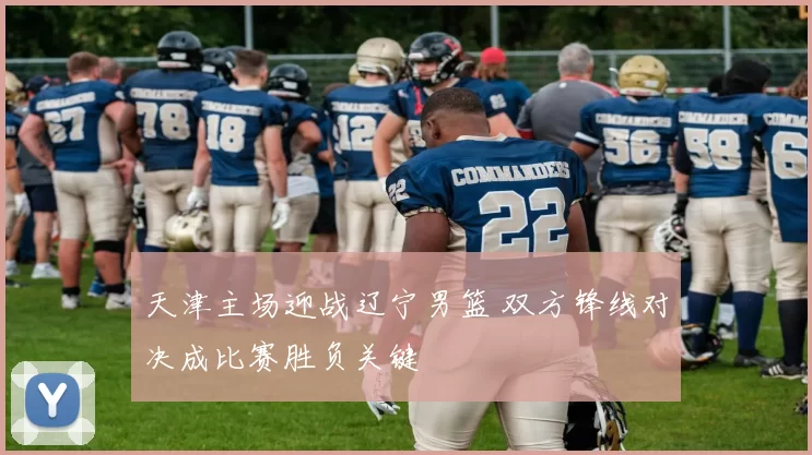 天津主场迎战辽宁男篮 双方锋线对决成比赛胜负关键