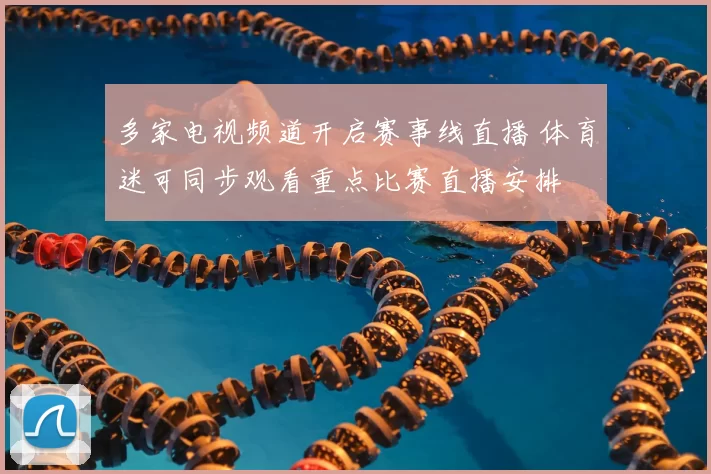多家电视频道开启赛事线直播 体育迷可同步观看重点比赛直播安排