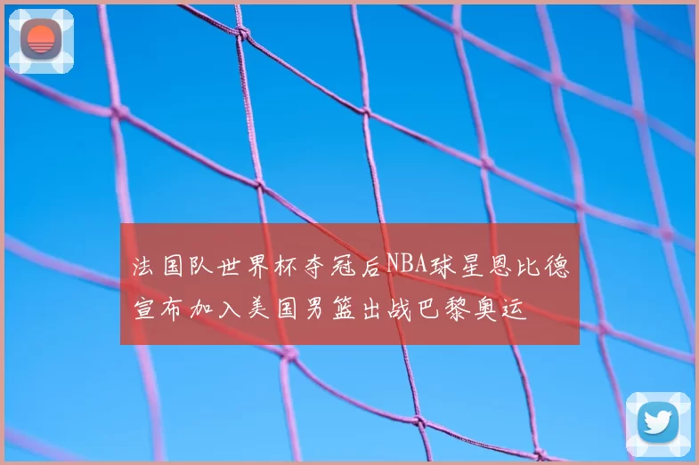 法国队世界杯夺冠后NBA球星恩比德宣布加入美国男篮出战巴黎奥运