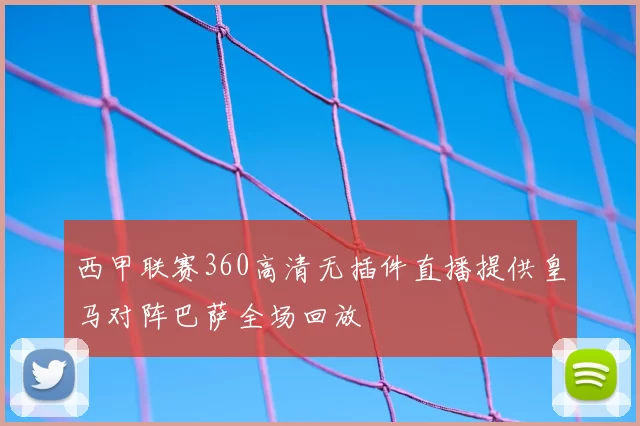 西甲联赛360高清无插件直播提供皇马对阵巴萨全场回放