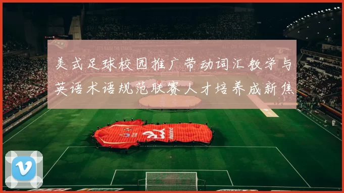 美式足球校园推广带动词汇教学与英语术语规范联赛人才培养成新焦点