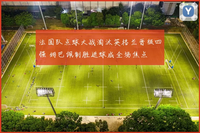 法国队点球大战淘汰英格兰晋级四强 姆巴佩制胜进球成全场焦点