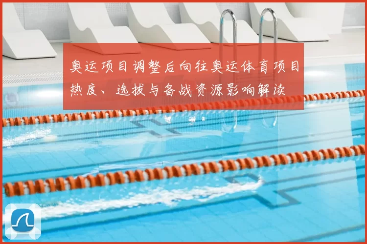 奥运项目调整后向往奥运体育项目热度、选拔与备战资源影响解读