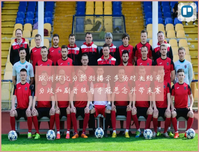 欧洲杯比分预测揭示多场对决赔率分歧加剧晋级与夺冠悬念并带来赛程看点