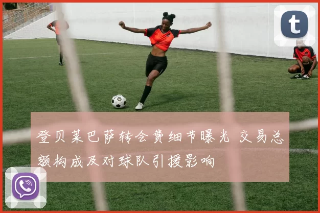 登贝莱巴萨转会费细节曝光 交易总额构成及对球队引援影响