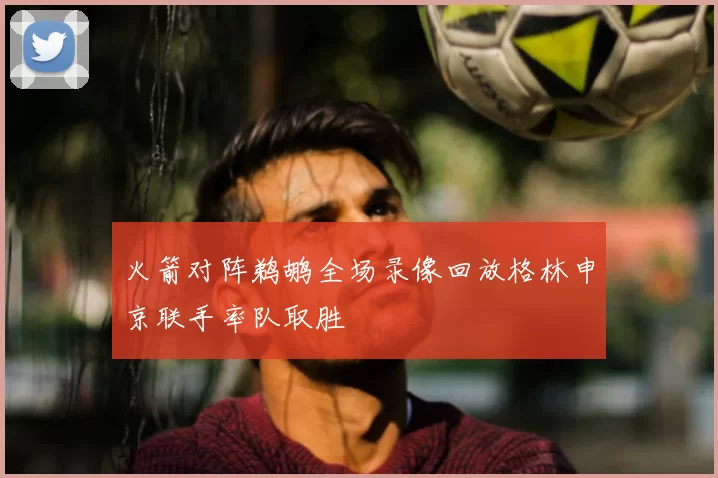 火箭对阵鹈鹕全场录像回放格林申京联手率队取胜