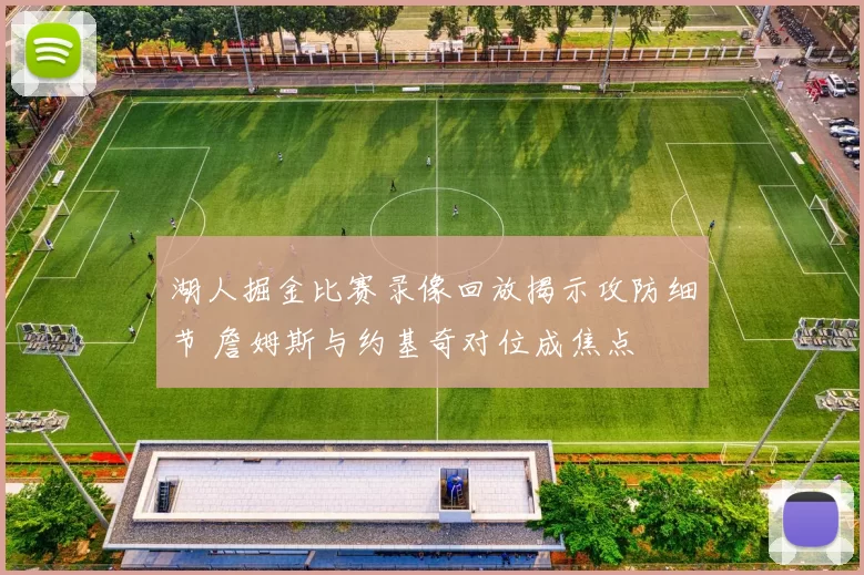 湖人掘金比赛录像回放揭示攻防细节 詹姆斯与约基奇对位成焦点