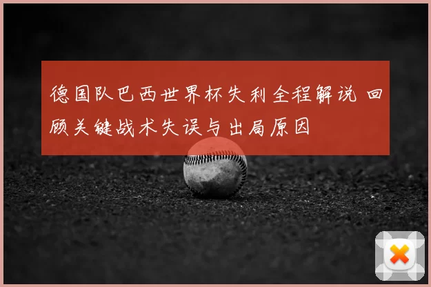 德国队巴西世界杯失利全程解说 回顾关键战术失误与出局原因