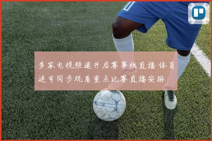 多家电视频道开启赛事线直播 体育迷可同步观看重点比赛直播安排