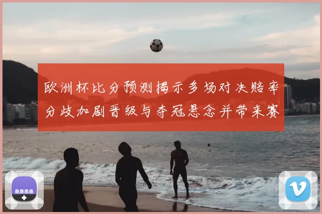 欧洲杯比分预测揭示多场对决赔率分歧加剧晋级与夺冠悬念并带来赛程看点