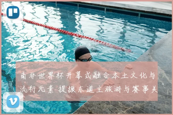 南非世界杯开幕式融合本土文化与流行元素 提振东道主旅游与赛事关注度