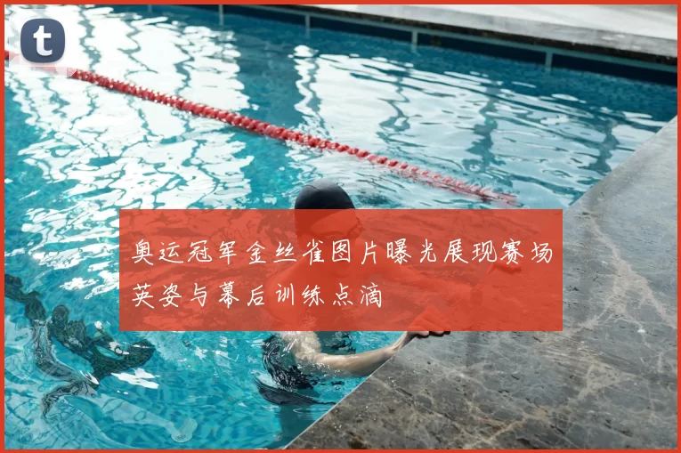 奥运冠军金丝雀图片曝光展现赛场英姿与幕后训练点滴