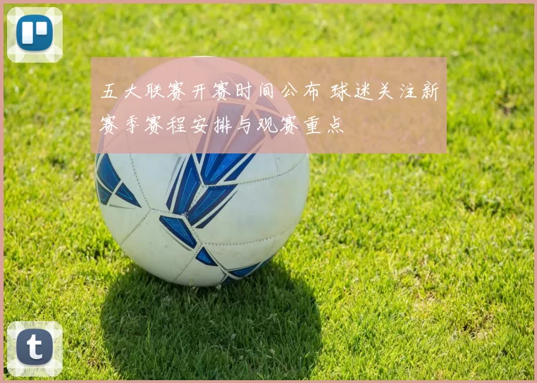 五大联赛开赛时间公布 球迷关注新赛季赛程安排与观赛重点