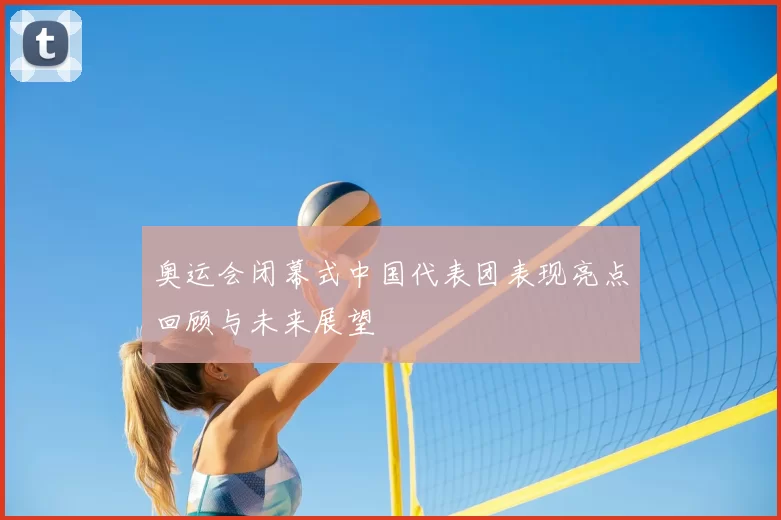 奥运会闭幕式中国代表团表现亮点回顾与未来展望