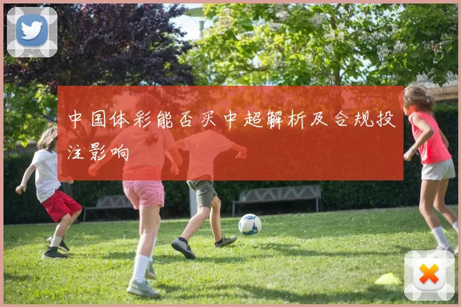 中国体彩能否买中超解析及合规投注影响
