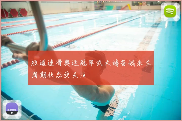 短道速滑奥运冠军武大靖备战米兰周期状态受关注