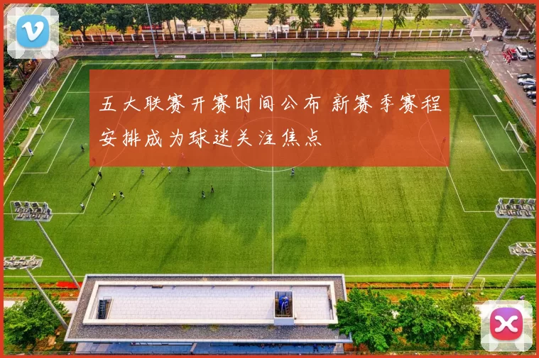 五大联赛开赛时间公布 新赛季赛程安排成为球迷关注焦点