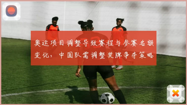 奥运项目调整导致赛程与参赛名额变化,中国队需调整奖牌争夺策略