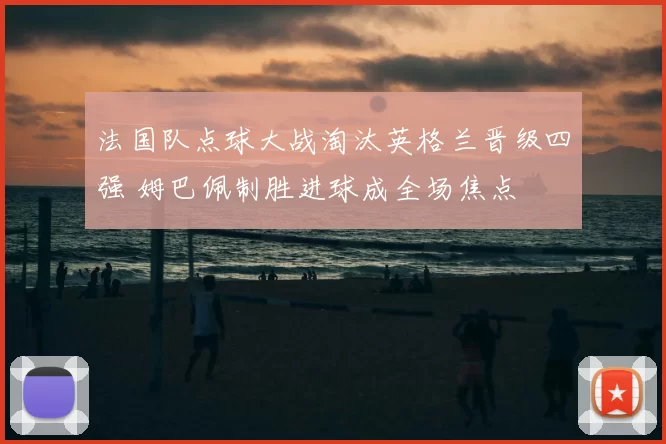 法国队点球大战淘汰英格兰晋级四强 姆巴佩制胜进球成全场焦点
