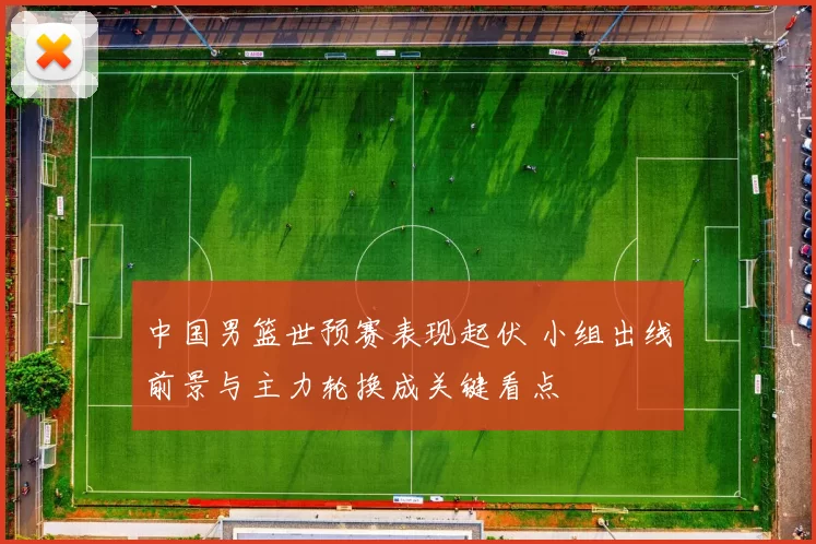 中国男篮世预赛表现起伏 小组出线前景与主力轮换成关键看点