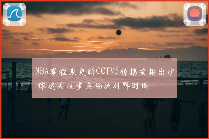 NBA赛程表更新CCTV5转播安排出炉 球迷关注重点场次对阵时间