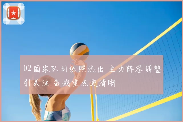 02国家队训练照流出 主力阵容调整引关注 备战重点更清晰