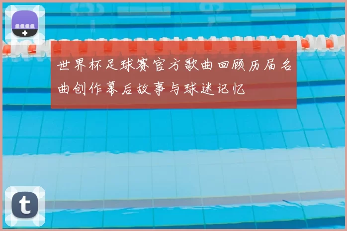 世界杯足球赛官方歌曲回顾历届名曲创作幕后故事与球迷记忆