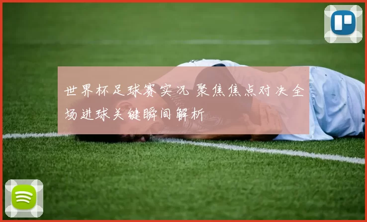世界杯足球赛实况 聚焦焦点对决全场进球关键瞬间解析