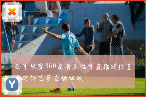 西甲联赛360高清无插件直播提供皇马对阵巴萨全场回放