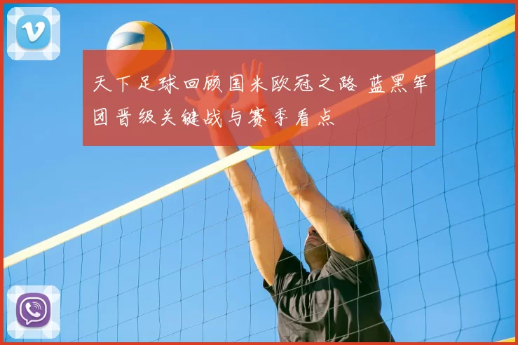天下足球回顾国米欧冠之路 蓝黑军团晋级关键战与赛季看点
