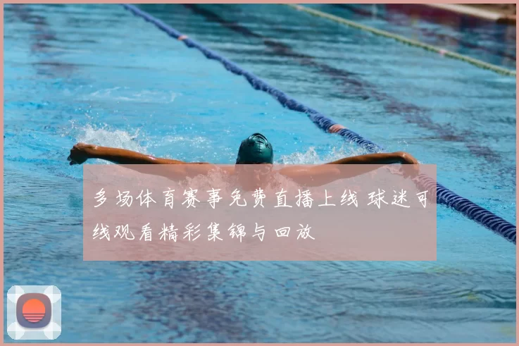 多场体育赛事免费直播上线 球迷可线观看精彩集锦与回放