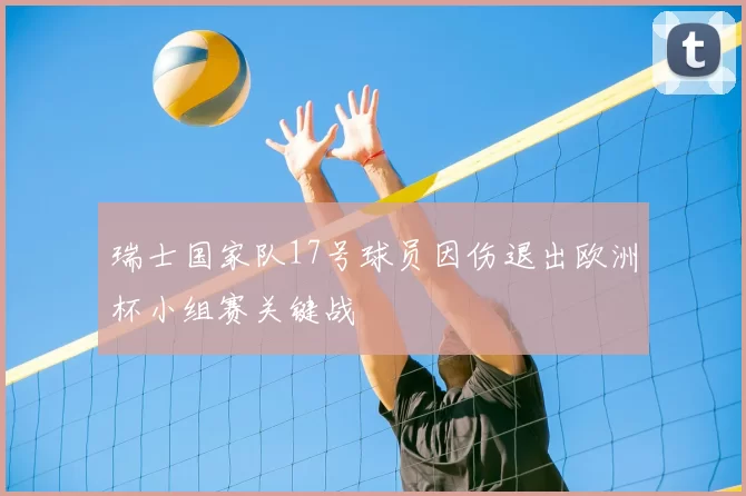 瑞士国家队17号球员因伤退出欧洲杯小组赛关键战