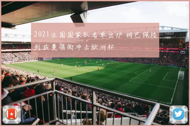 2021法国国家队名单出炉 姆巴佩格列兹曼领衔冲击欧洲杯