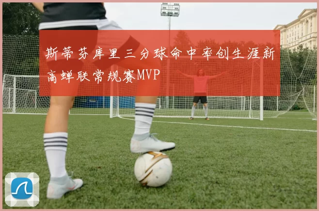 斯蒂芬库里三分球命中率创生涯新高蝉联常规赛MVP