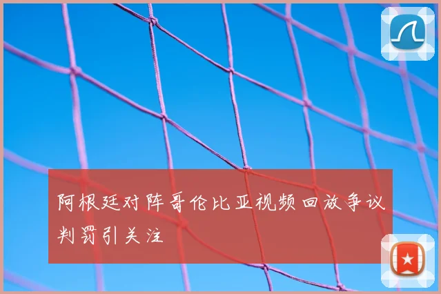阿根廷对阵哥伦比亚视频回放争议判罚引关注
