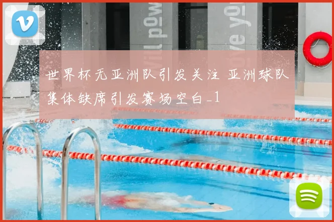 世界杯无亚洲队引发关注 亚洲球队集体缺席引发赛场空白_1